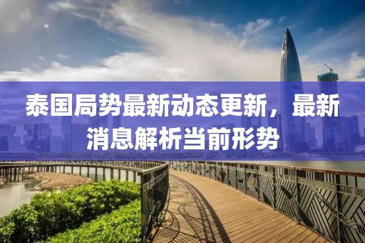 泰國(guó)局勢(shì)最新動(dòng)態(tài)更新,最新消息解析當(dāng)前形勢(shì)