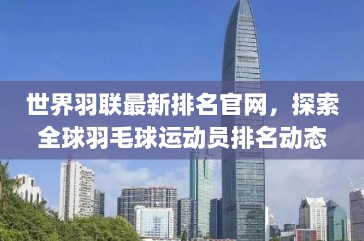 世界羽聯(lián)最新排名官網(wǎng)，探索全球羽毛球運(yùn)動(dòng)員排名動(dòng)態(tài)