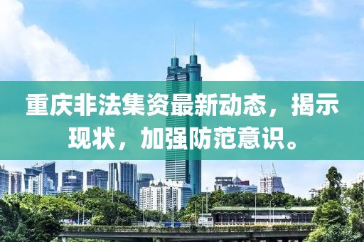 重慶非法集資最新動態(tài),揭示現(xiàn)狀,加強防范意識。