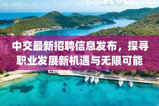 中交最新招聘信息發布，探尋職業發展新機遇與無限可能