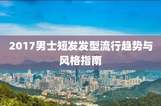 2017男士短發發型流行趨勢與風格指南