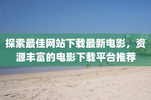 探索最佳網(wǎng)站下載最新電影,資源豐富的電影下載平臺(tái)推薦