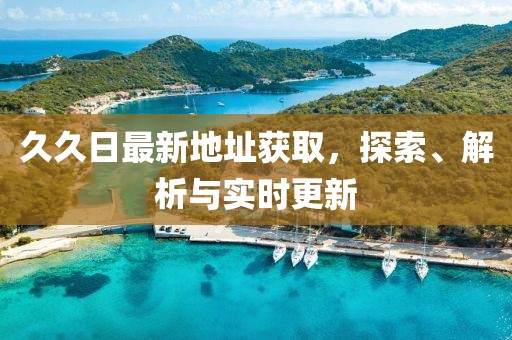 久久日最新地址獲取,探索、解析與實時更新