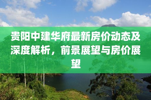 貴陽中建華府最新房價動態(tài)及深度解析,前景展望與房價展望