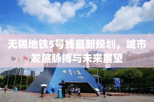 無錫地鐵5號線最新規劃,城市發展脈搏與未來展望