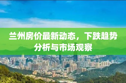 蘭州房價最新動態,下跌趨勢分析與市場觀察
