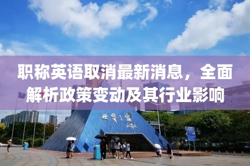 職稱英語取消最新消息,全面解析政策變動及其行業影響