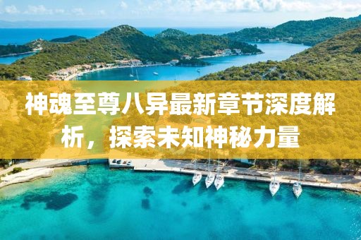 神魂至尊八異最新章節深度解析,探索未知神秘力量