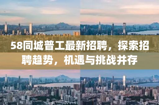58同城普工最新招聘,探索招聘趨勢,機遇與挑戰并存