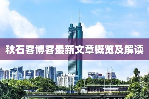 秋石客博客最新文章概覽及解讀