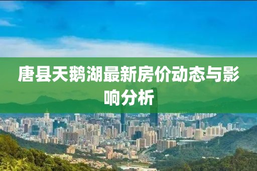唐縣天鵝湖最新房價動態與影響分析