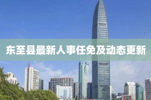 東至縣最新人事任免及動態更新
