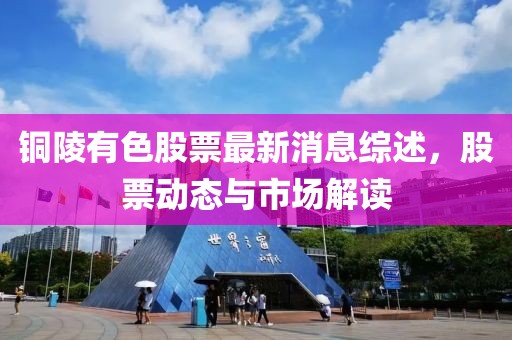 銅陵有色股票最新消息綜述,股票動態與市場解讀