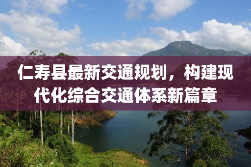 仁壽縣最新交通規劃,構建現代化綜合交通體系新篇章