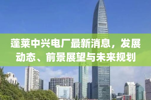 蓬萊中興電廠最新消息,發展動態、前景展望與未來規劃