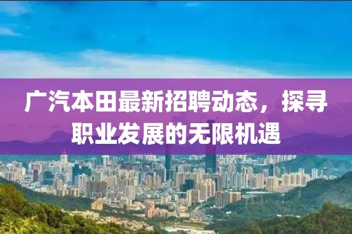廣汽本田最新招聘動態,探尋職業發展的無限機遇