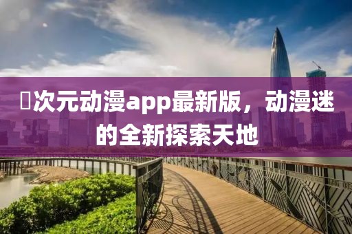 囧次元?jiǎng)勇pp最新版,動(dòng)漫迷的全新探索天地
