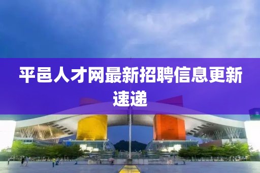 平邑人才網最新招聘信息更新速遞