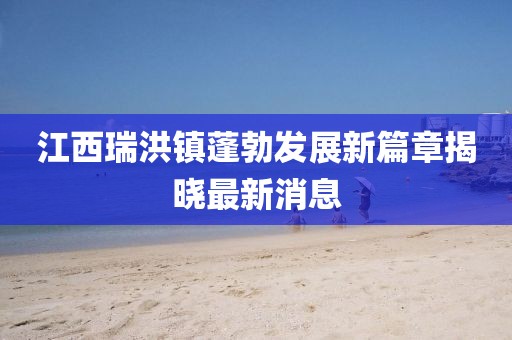 江西瑞洪鎮(zhèn)蓬勃發(fā)展新篇章揭曉最新消息