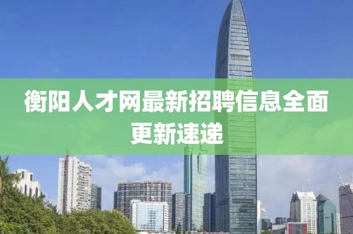 衡陽(yáng)人才網(wǎng)最新招聘信息全面更新速遞