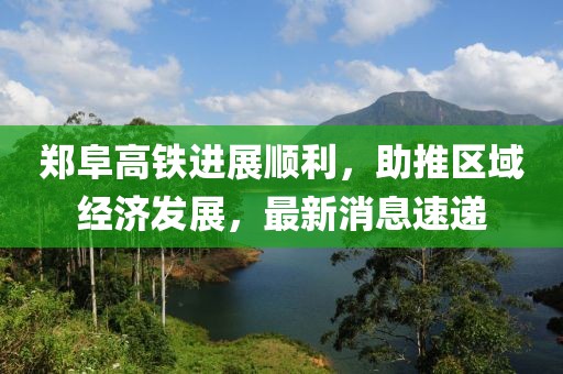 鄭阜高鐵進展順利,助推區(qū)域經濟發(fā)展,最新消息速遞