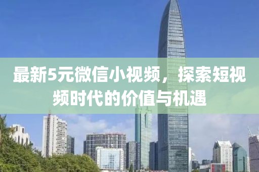 最新5元微信小視頻,探索短視頻時代的價值與機遇