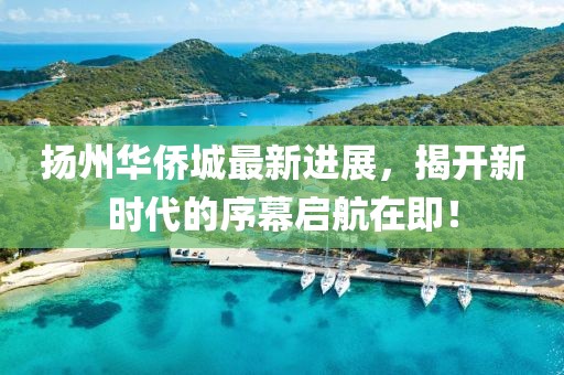 揚州華僑城最新進展,揭開新時代的序幕啟航在即!