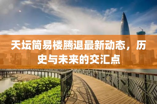 天壇簡易樓騰退最新動態,歷史與未來的交匯點