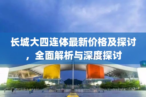 長(zhǎng)城大四連體最新價(jià)格及探討,全面解析與深度探討