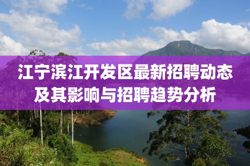 江寧濱江開發區最新招聘動態及其影響與招聘趨勢分析