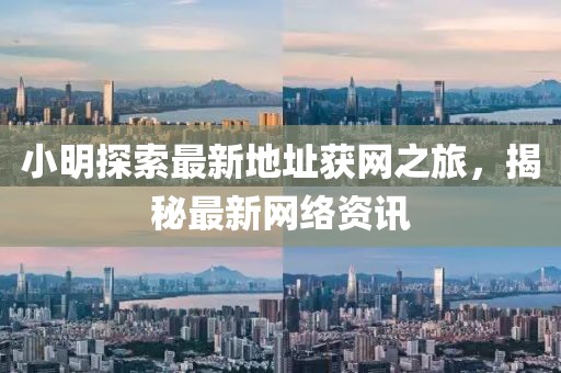 小明探索最新地址獲網之旅，揭秘最新網絡資訊