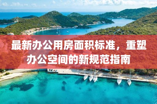 最新辦公用房面積標準,重塑辦公空間的新規范指南