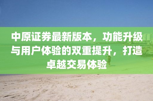 中原證券最新版本,功能升級與用戶體驗的雙重提升,打造卓越交易體驗