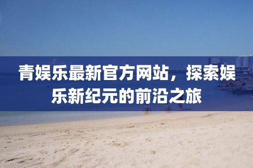 青娛樂(lè)最新官方網(wǎng)站,探索娛樂(lè)新紀(jì)元的前沿之旅