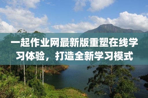 一起作業(yè)網(wǎng)最新版重塑在線學(xué)習(xí)體驗(yàn),打造全新學(xué)習(xí)模式