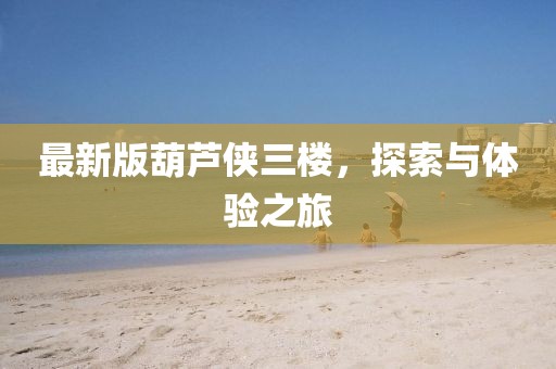 最新版葫蘆俠三樓,探索與體驗之旅