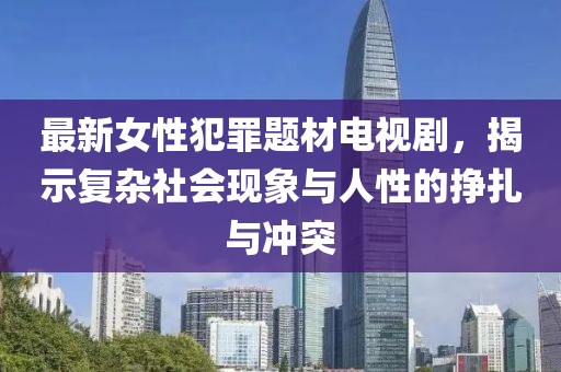 最新女性犯罪題材電視劇,揭示復雜社會現象與人性的掙扎與沖突