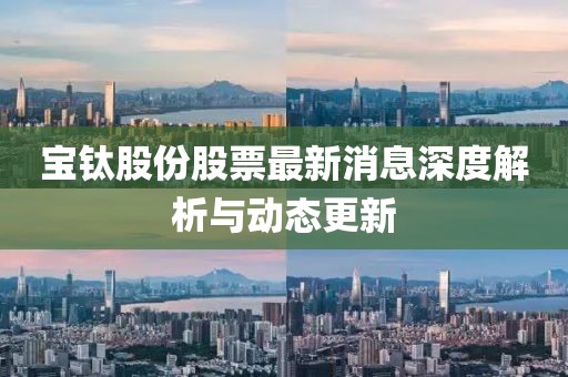 寶鈦股份股票最新消息深度解析與動(dòng)態(tài)更新