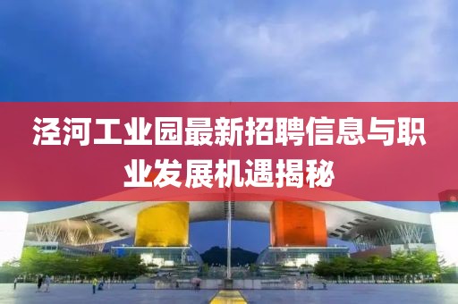 涇河工業園最新招聘信息與職業發展機遇揭秘