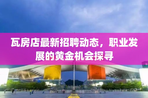 瓦房店最新招聘動態(tài),職業(yè)發(fā)展的黃金機(jī)會探尋