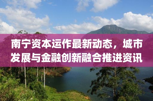南寧資本運作最新動態，城市發展與金融創新融合推進資訊