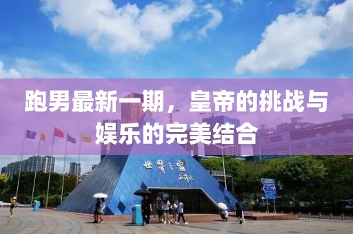 跑男最新一期,皇帝的挑戰與娛樂的完美結合
