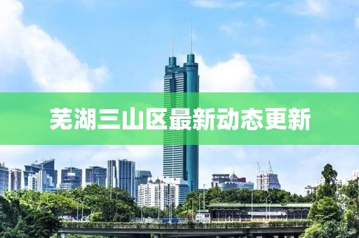 蕪湖三山區(qū)最新動態(tài)更新