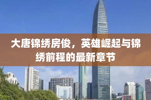 大唐錦繡房俊，英雄崛起與錦繡前程的最新章節
