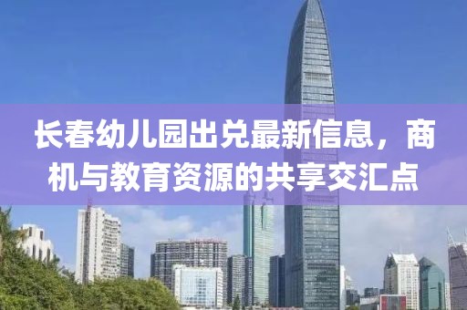 長春幼兒園出兌最新信息，商機與教育資源的共享交匯點