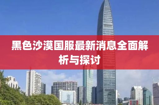 黑色沙漠國服最新消息全面解析與探討