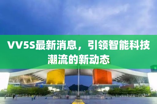 VV5S最新消息,引領智能科技潮流的新動態