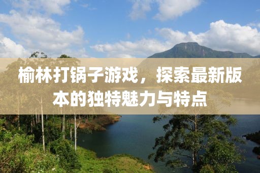 榆林打鍋子游戲，探索最新版本的獨特魅力與特點