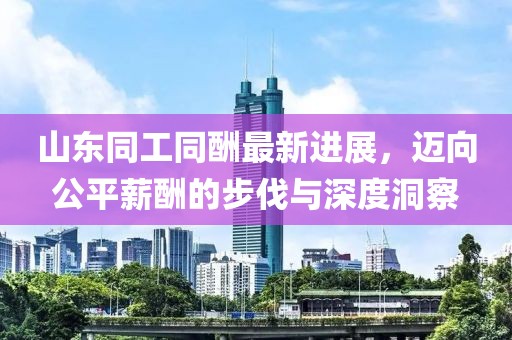 山東同工同酬最新進(jìn)展,邁向公平薪酬的步伐與深度洞察