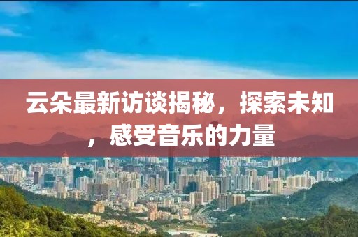 云朵最新訪談揭秘,探索未知,感受音樂的力量